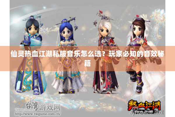 仙灵热血江湖私服音乐怎么选？玩家必知的音效秘籍