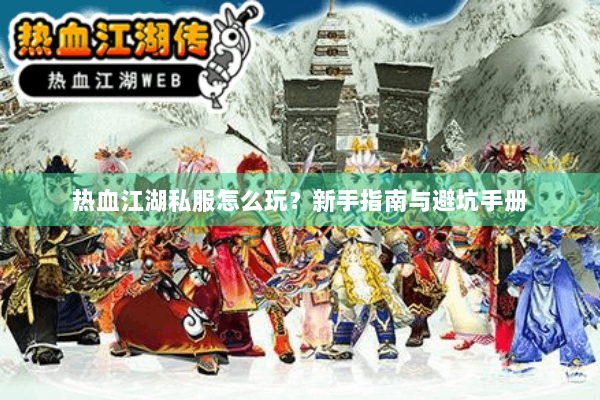 热血江湖私服怎么玩？新手指南与避坑手册