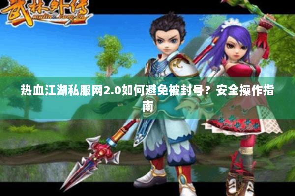 热血江湖私服网2.0如何避免被封号？安全操作指南