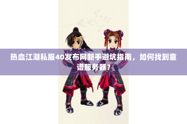 热血江湖私服40发布网新手避坑指南，如何找到靠谱服务器？