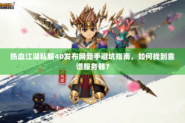 热血江湖私服40发布网新手避坑指南，如何找到靠谱服务器？