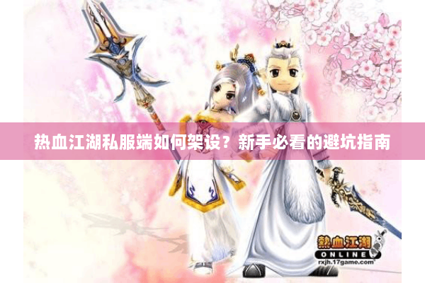 热血江湖私服端如何架设？新手必看的避坑指南