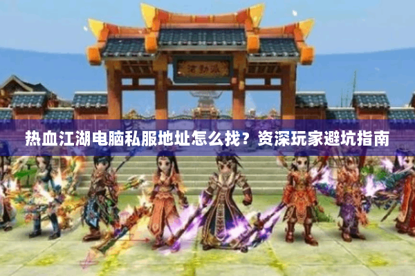 热血江湖电脑私服地址怎么找？资深玩家避坑指南