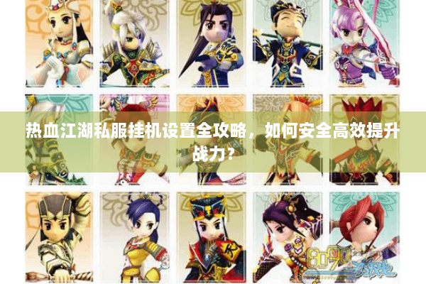 热血江湖私服挂机设置全攻略，如何安全高效提升战力？