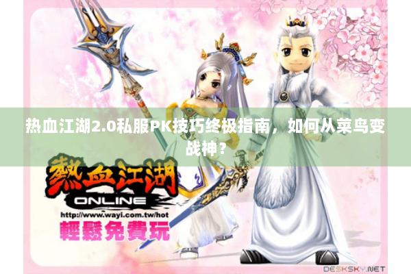 热血江湖2.0私服PK技巧终极指南，如何从菜鸟变战神？