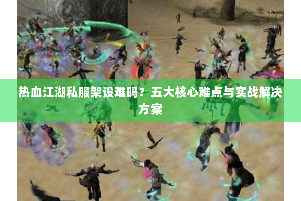 热血江湖私服架设难吗？五大核心难点与实战解决方案