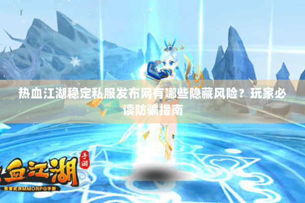 热血江湖稳定私服发布网有哪些隐藏风险？玩家必读防骗指南