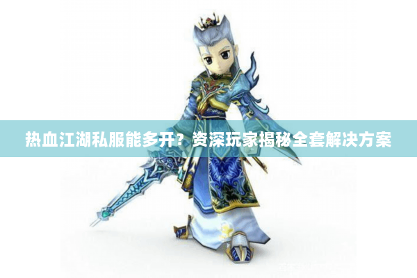 热血江湖私服能多开？资深玩家揭秘全套解决方案