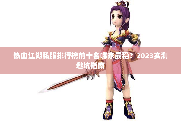 热血江湖私服排行榜前十名哪家最稳？2023实测避坑指南