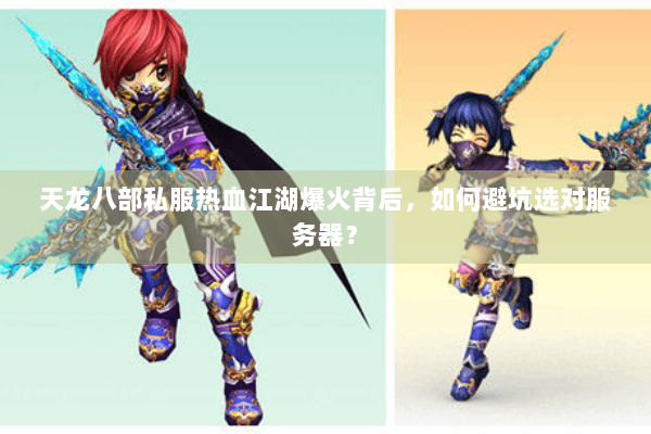 天龙八部私服热血江湖爆火背后，如何避坑选对服务器？