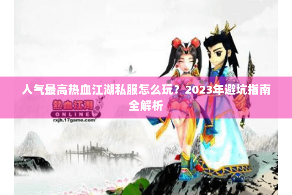 人气最高热血江湖私服怎么玩？2023年避坑指南全解析