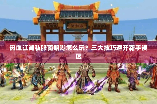 热血江湖私服南明湖怎么玩？三大技巧避开新手误区