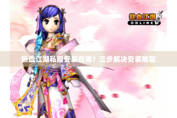 热血江湖私服安装在哪？三步解决安装难题