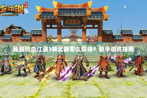 私服热血江湖3转武器怎么获得？新手避坑指南