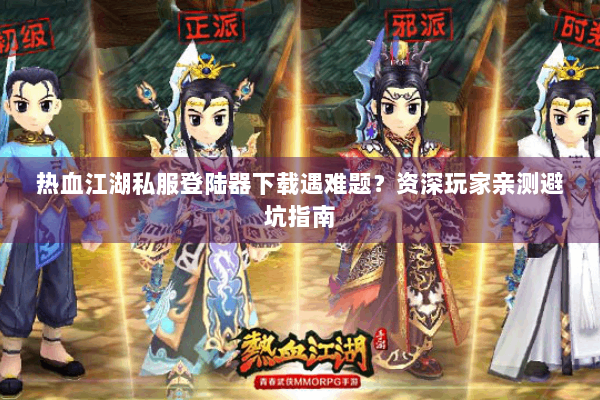 热血江湖私服登陆器下载遇难题？资深玩家亲测避坑指南