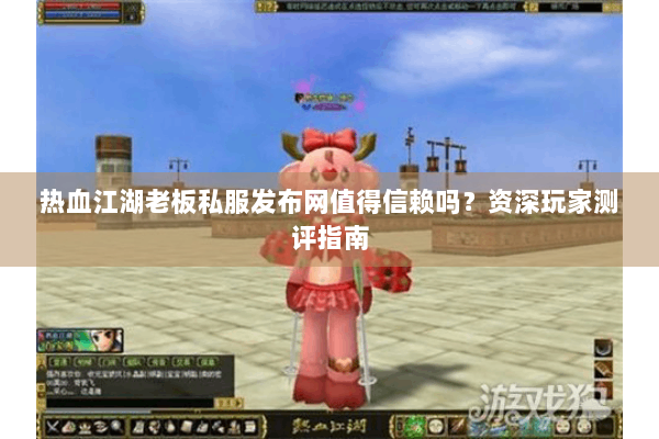 热血江湖老板私服发布网值得信赖吗？资深玩家测评指南