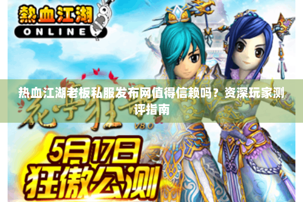 热血江湖老板私服发布网值得信赖吗？资深玩家测评指南
