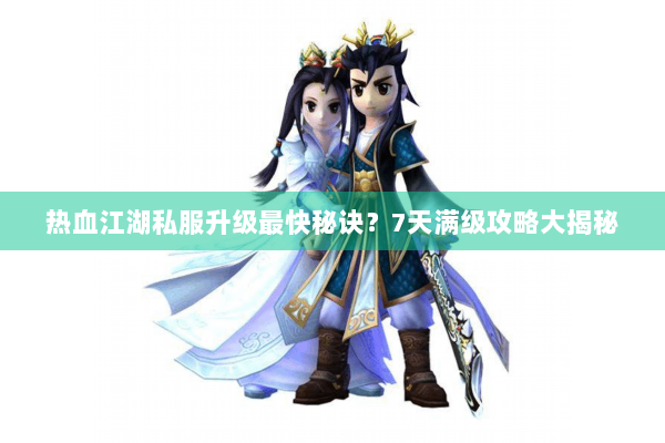 热血江湖私服升级最快秘诀？7天满级攻略大揭秘