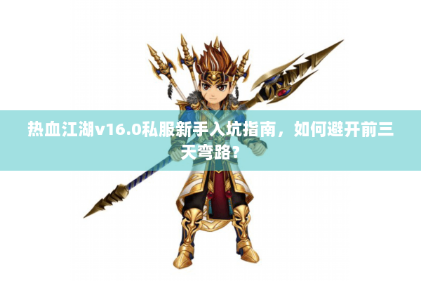 热血江湖v16.0私服新手入坑指南，如何避开前三天弯路？