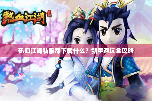热血江湖私服都下载什么？新手避坑全攻略