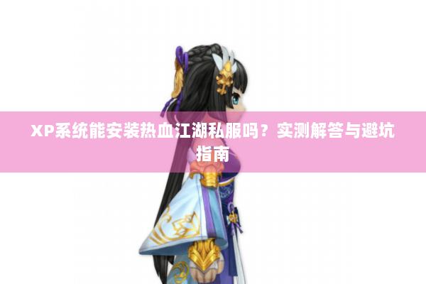 XP系统能安装热血江湖私服吗？实测解答与避坑指南