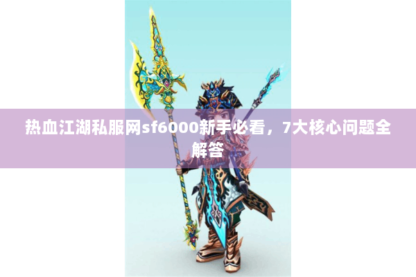 热血江湖私服网sf6000新手必看，7大核心问题全解答