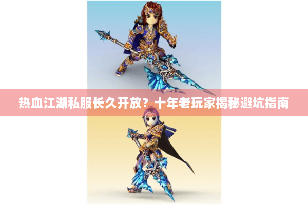 热血江湖私服长久开放？十年老玩家揭秘避坑指南