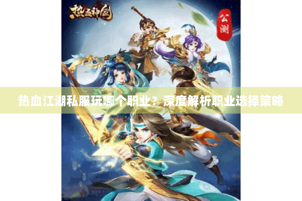 热血江湖私服玩哪个职业？深度解析职业选择策略