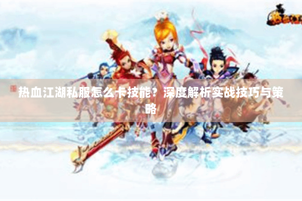热血江湖私服怎么卡技能？深度解析实战技巧与策略