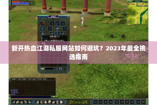 新开热血江湖私服网站如何避坑？2023年最全挑选指南