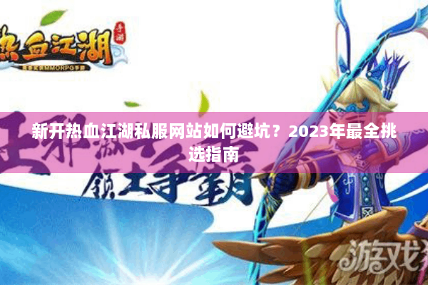 新开热血江湖私服网站如何避坑？2023年最全挑选指南