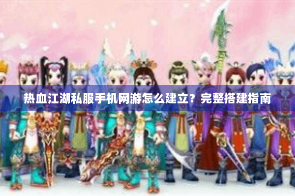 热血江湖私服手机网游怎么建立？完整搭建指南