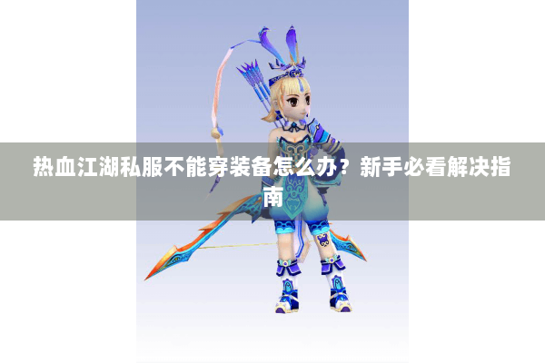热血江湖私服不能穿装备怎么办？新手必看解决指南