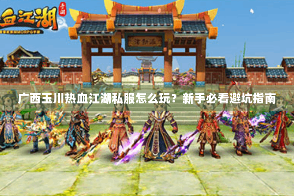 广西玉川热血江湖私服怎么玩？新手必看避坑指南