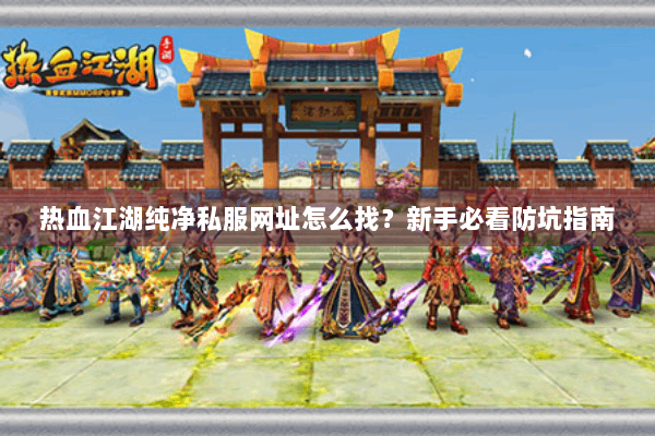 热血江湖纯净私服网址怎么找？新手必看防坑指南