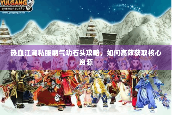 热血江湖私服刷气功石头攻略，如何高效获取核心资源