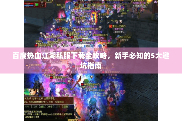 百度热血江湖私服下载全攻略，新手必知的5大避坑指南