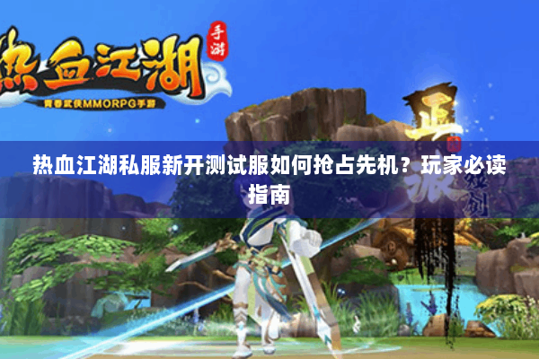 热血江湖私服新开测试服如何抢占先机？玩家必读指南