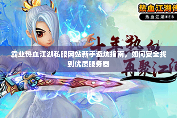 霸业热血江湖私服网站新手避坑指南，如何安全找到优质服务器