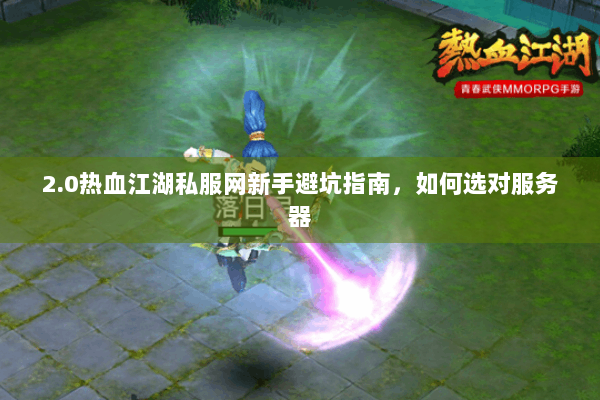 2.0热血江湖私服网新手避坑指南，如何选对服务器