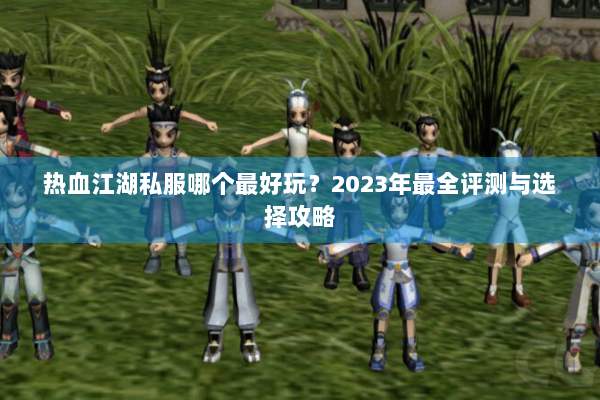 热血江湖私服哪个最好玩？2023年最全评测与选择攻略