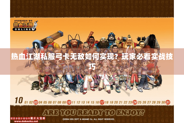 热血江湖私服弓卡无敌如何实现？玩家必看实战技巧