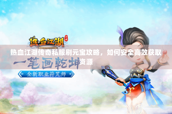 热血江湖传奇私服刷元宝攻略，如何安全高效获取资源