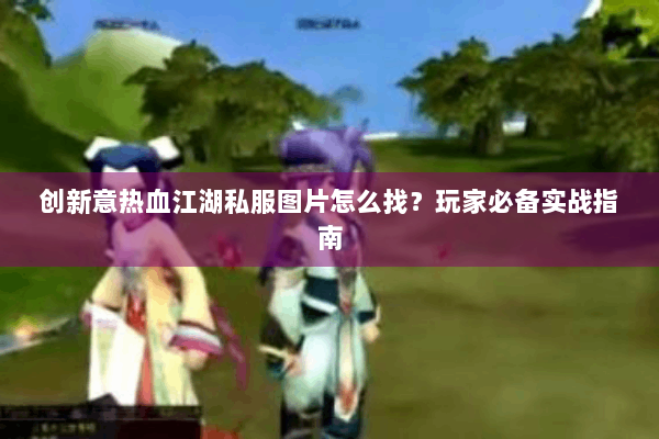 创新意热血江湖私服图片怎么找？玩家必备实战指南