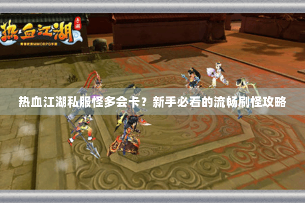 热血江湖私服怪多会卡？新手必看的流畅刷怪攻略