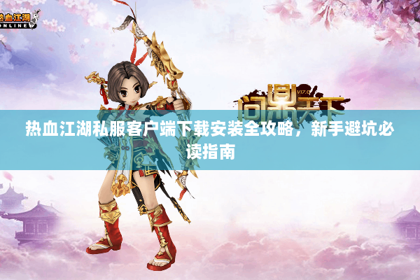 热血江湖私服客户端下载安装全攻略，新手避坑必读指南