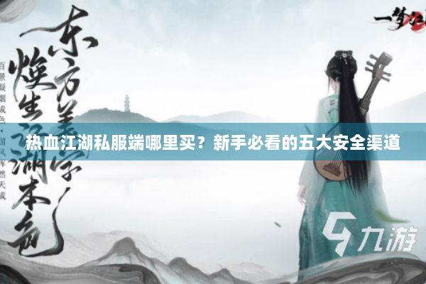 热血江湖私服端哪里买？新手必看的五大安全渠道