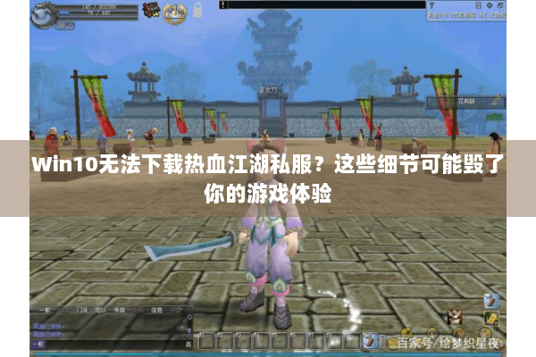 Win10无法下载热血江湖私服？这些细节可能毁了你的游戏体验