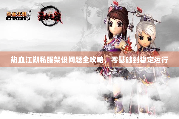 热血江湖私服架设问题全攻略，零基础到稳定运行