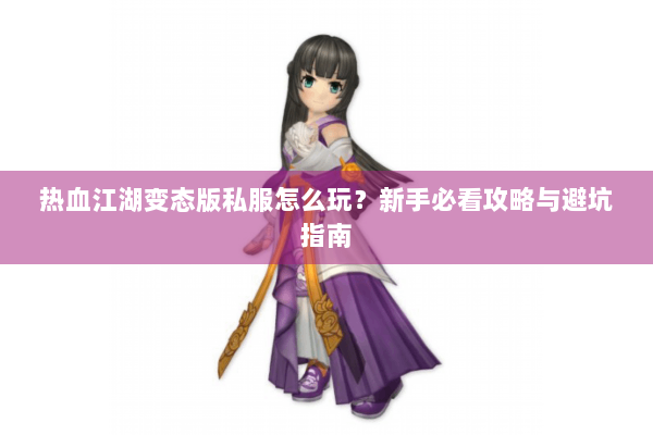 热血江湖变态版私服怎么玩？新手必看攻略与避坑指南